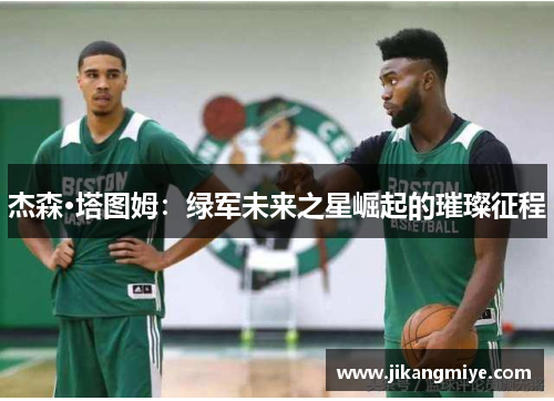 杰森·塔图姆:绿军未来之星崛起的璀璨征程