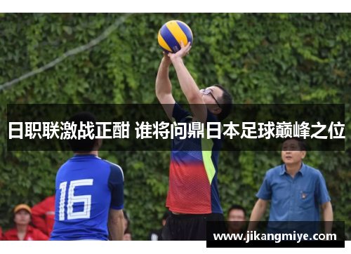 日职联激战正酣 谁将问鼎日本足球巅峰之位 日职联激战正酣 谁将问鼎日本足球巅峰之位