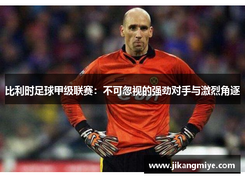 比利时足球甲级联赛:不可忽视的强劲对手与激烈角逐