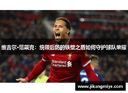维吉尔·范戴克:统领后防的铁壁之盾如何守护球队荣耀