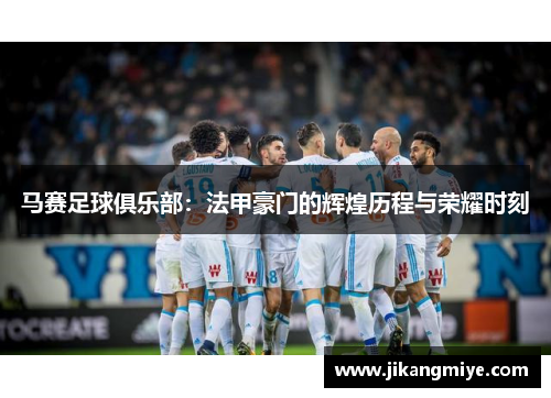 马赛足球俱乐部:法甲豪门的辉煌历程与荣耀时刻