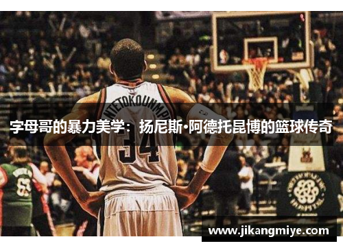 字母哥的暴力美学:扬尼斯·阿德托昆博的篮球传奇