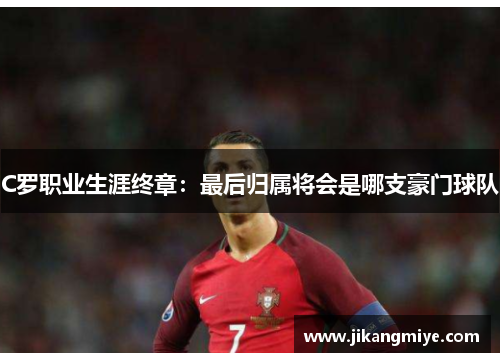 C罗职业生涯终章:最后归属将会是哪支豪门球队