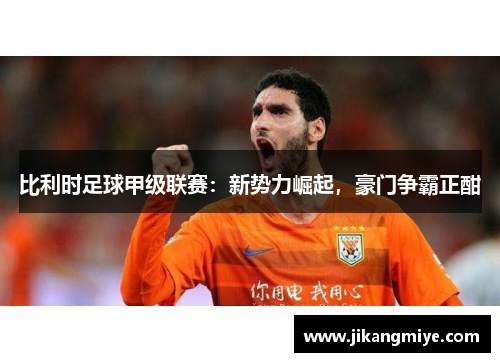 比利时足球甲级联赛:新势力崛起,豪门争霸正酣