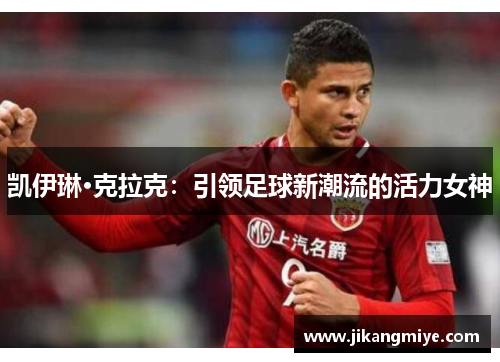 凯伊琳·克拉克:引领足球新潮流的活力女神