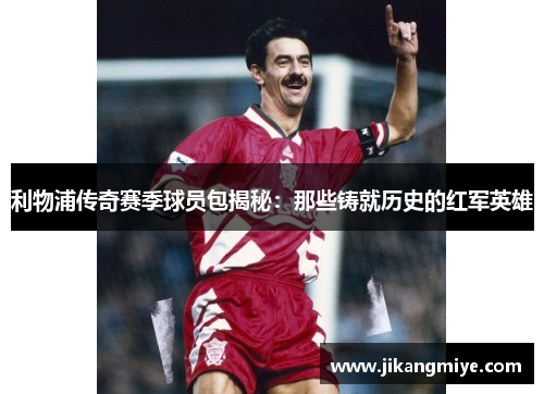 利物浦传奇赛季球员包揭秘:那些铸就历史的红军英雄