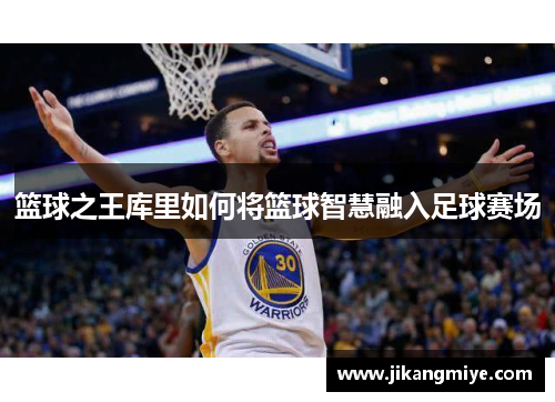 篮球之王库里如何将篮球智慧融入足球赛场